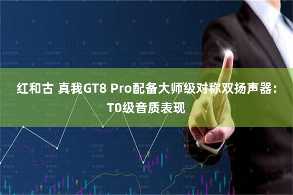红和古 真我GT8 Pro配备大师级对称双扬声器:T0级音质表现