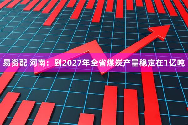 易资配 河南:到2027年全省煤炭产量稳定在1亿吨