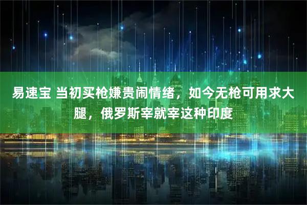 易速宝 当初买枪嫌贵闹情绪,如今无枪可用求大腿,俄罗斯宰就宰这种印度