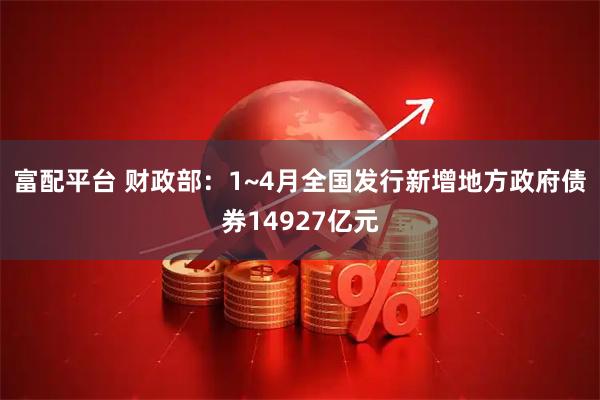 富配平台 财政部：1~4月全国发行新增地方政府债券14927亿元