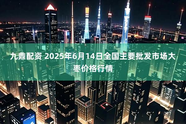 九鼎配资 2025年6月14日全国主要批发市场大枣价格行情