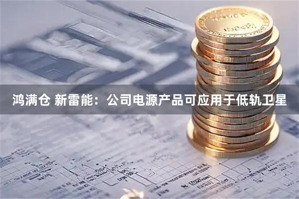 鸿满仓 新雷能：公司电源产品可应用于低轨卫星
