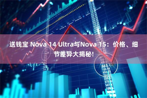 送钱宝 Nova 14 Ultra与Nova 15：价格、细节差异大揭秘!