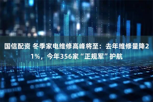 国信配资 冬季家电维修高峰将至：去年维修量降21%，今年356家“正规军”护航
