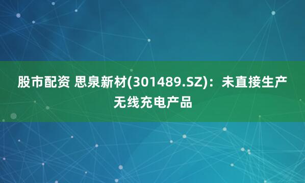 股市配资 思泉新材(301489.SZ)：未直接生产无线充电产品