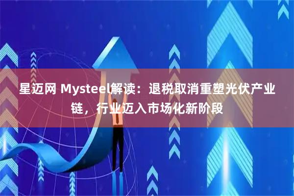 星迈网 Mysteel解读：退税取消重塑光伏产业链，行业迈入市场化新阶段