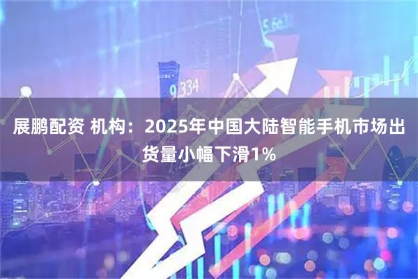 展鹏配资 机构：2025年中国大陆智能手机市场出货量小幅下滑1%