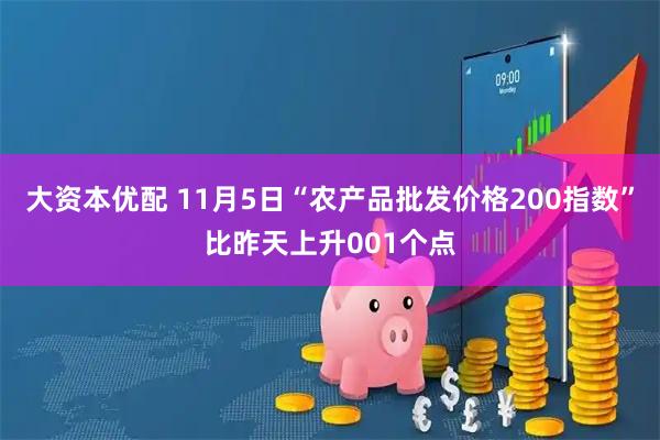 大资本优配 11月5日“农产品批发价格200指数”比昨天上升001个点