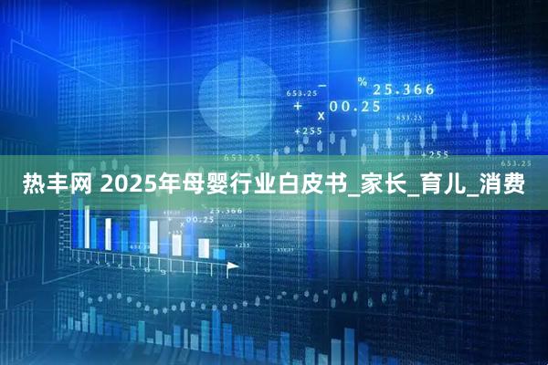 热丰网 2025年母婴行业白皮书_家长_育儿_消费