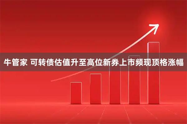 牛管家 可转债估值升至高位新券上市频现顶格涨幅