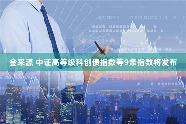 金来源 中证高等级科创债指数等9条指数将发布