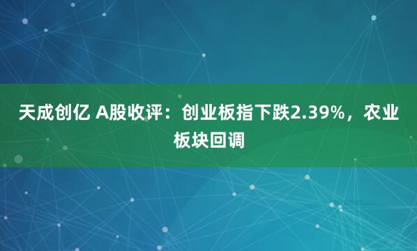 天成创亿 A股收评：创业板指下跌2.39%，农业板块回调